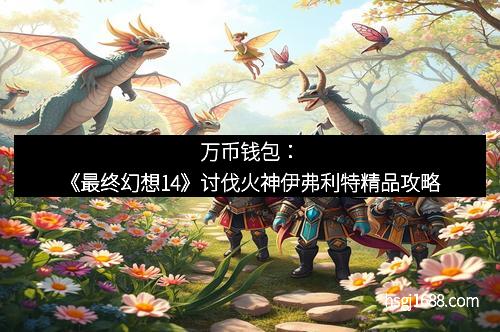 万币钱包：《最终幻想14》讨伐火神伊弗利特精品攻略