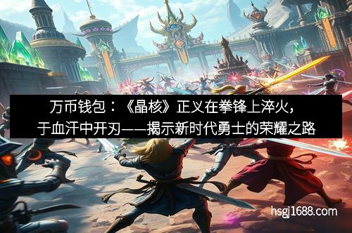 万币钱包：《晶核》正义在拳锋上淬火，于血汗中开刃——揭示新时代勇士的荣耀之路