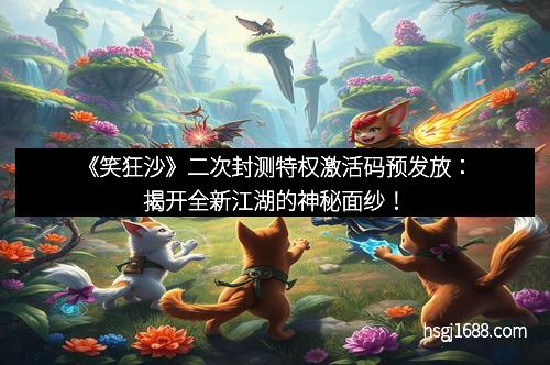 《笑狂沙》二次封测特权激活码预发放：揭开全新江湖的神秘面纱！
